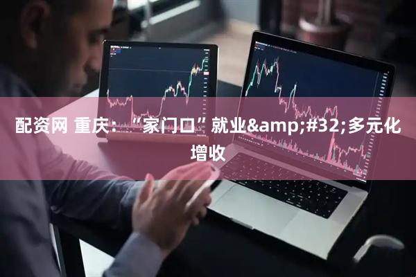 配资网 重庆：“家门口”就业 多元化增收