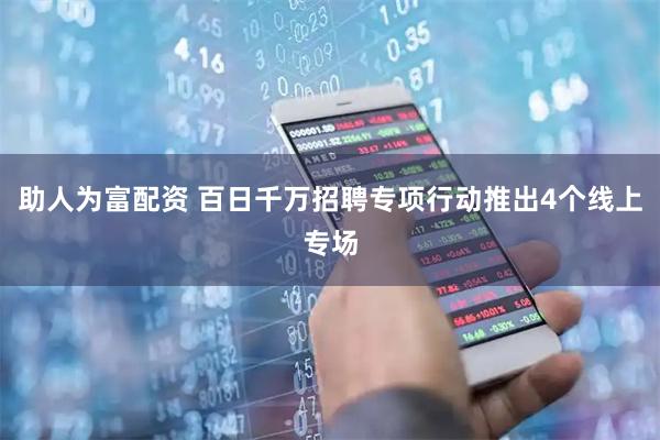 助人为富配资 百日千万招聘专项行动推出4个线上专场