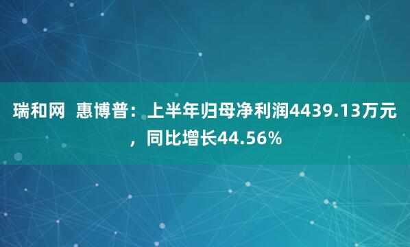 瑞和网  惠博普：上半年归母净利润4439.13万元，同比增长44.56%