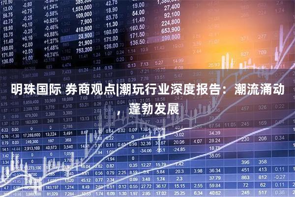 明珠国际 券商观点|潮玩行业深度报告：潮流涌动，蓬勃发展