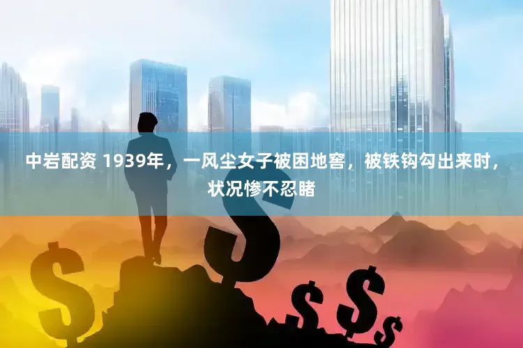 中岩配资 1939年，一风尘女子被困地窖，被铁钩勾出来时，状况惨不忍睹
