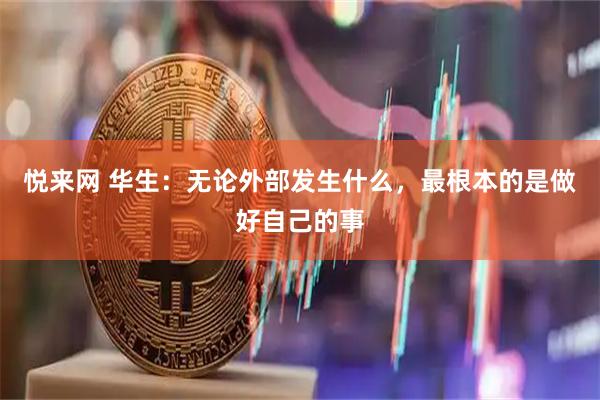 悦来网 华生：无论外部发生什么，最根本的是做好自己的事