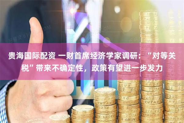 贵海国际配资 一财首席经济学家调研：“对等关税”带来不确定性，政策有望进一步发力