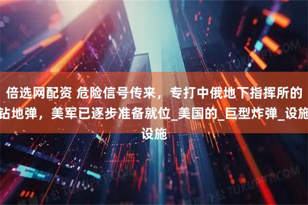 倍选网配资 危险信号传来，专打中俄地下指挥所的钻地弹，美军已逐步准备就位_美国的_巨型炸弹_设施