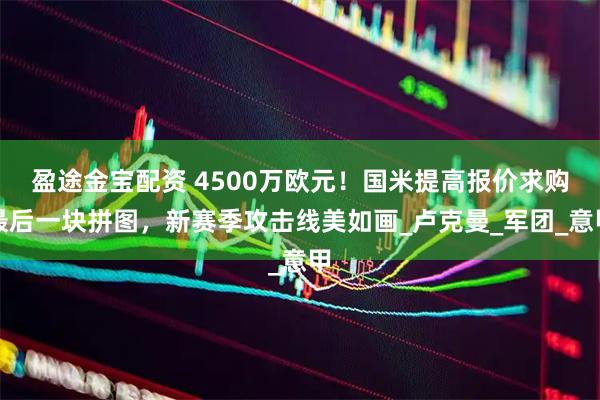 盈途金宝配资 4500万欧元！国米提高报价求购最后一块拼图，新赛季攻击线美如画_卢克曼_军团_意甲