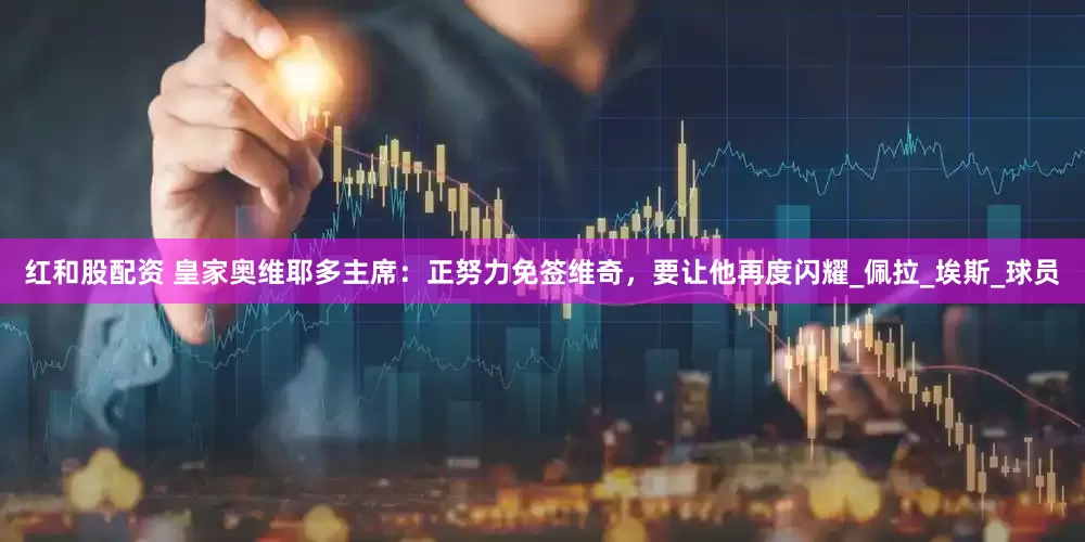 红和股配资 皇家奥维耶多主席：正努力免签维奇，要让他再度闪耀_佩拉_埃斯_球员