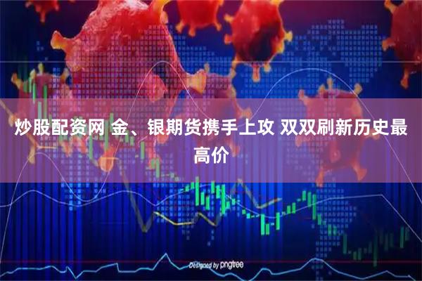 炒股配资网 金、银期货携手上攻 双双刷新历史最高价