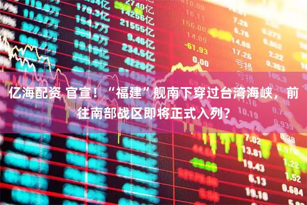 亿海配资 官宣！“福建”舰南下穿过台湾海峡，前往南部战区即将正式入列？