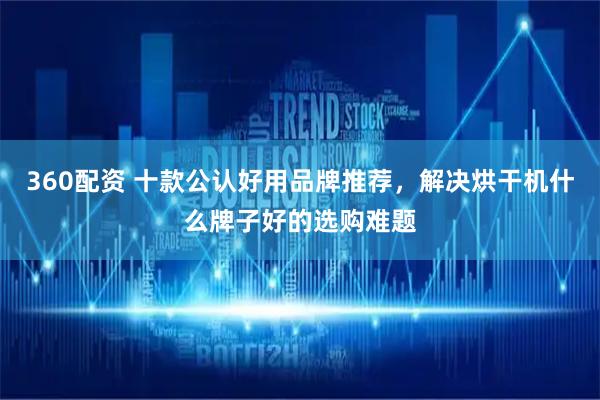 360配资 十款公认好用品牌推荐，解决烘干机什么牌子好的选购难题