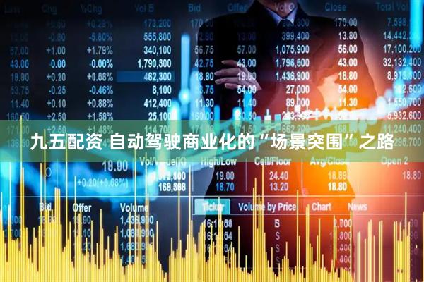 九五配资 自动驾驶商业化的“场景突围”之路