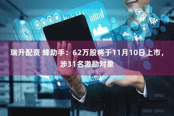 瑞升配资 蜂助手：62万股将于11月10日上市，涉31名激励对象