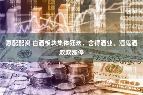 惠配配资 白酒板块集体狂欢，舍得酒业、酒鬼酒双双涨停