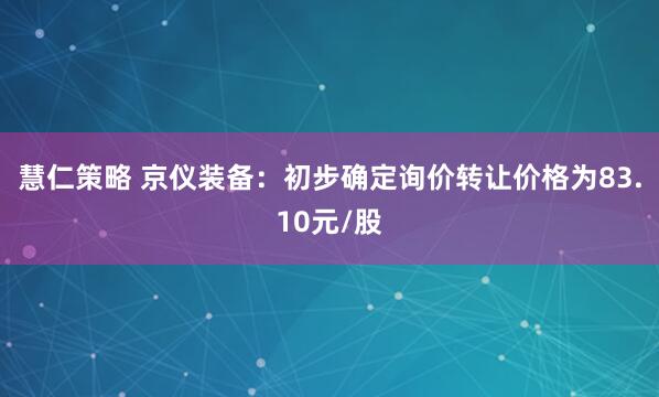 慧仁策略 京仪装备：初步确定询价转让价格为83.10元/股