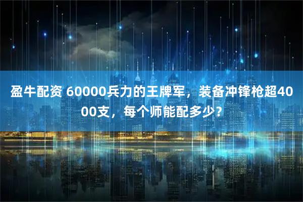 盈牛配资 60000兵力的王牌军，装备冲锋枪超4000支，每个师能配多少？