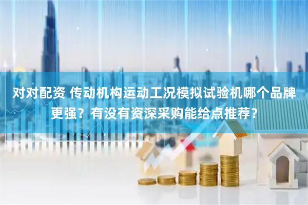 对对配资 传动机构运动工况模拟试验机哪个品牌更强？有没有资深采购能给点推荐？