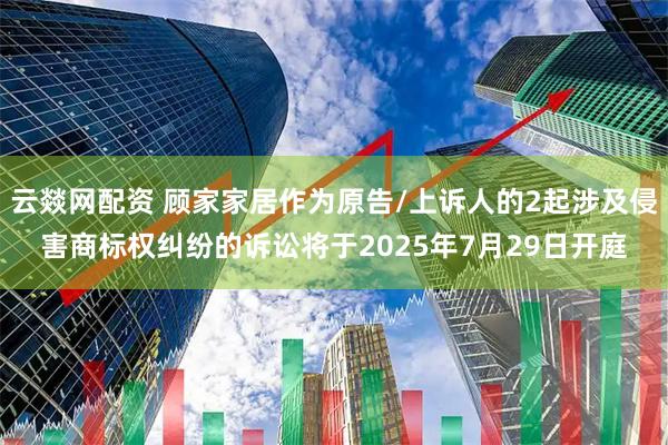 云燚网配资 顾家家居作为原告/上诉人的2起涉及侵害商标权纠纷的诉讼将于2025年7月29日开庭