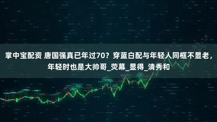 掌中宝配资 唐国强真已年过70？穿蓝白配与年轻人同框不显老，年轻时也是大帅哥_荧幕_显得_清秀和