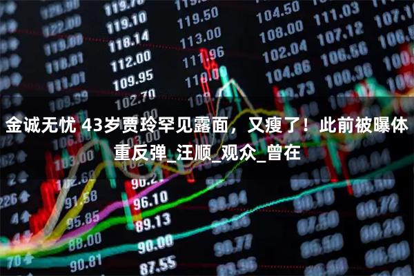 金诚无忧 43岁贾玲罕见露面，又瘦了！此前被曝体重反弹_汪顺_观众_曾在
