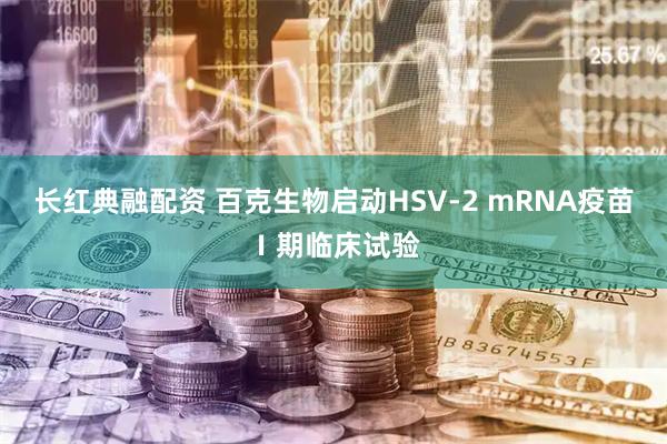 长红典融配资 百克生物启动HSV-2 mRNA疫苗Ⅰ期临床试验