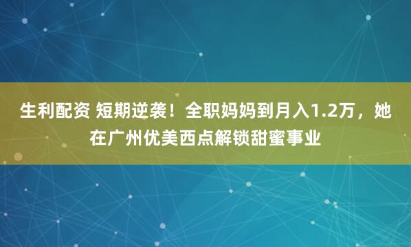 生利配资 短期逆袭！全职妈妈到月入1.2万，她在广州优美西点解锁甜蜜事业