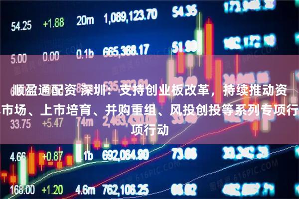 顺盈通配资 深圳：支持创业板改革，持续推动资本市场、上市培育、并购重组、风投创投等系列专项行动