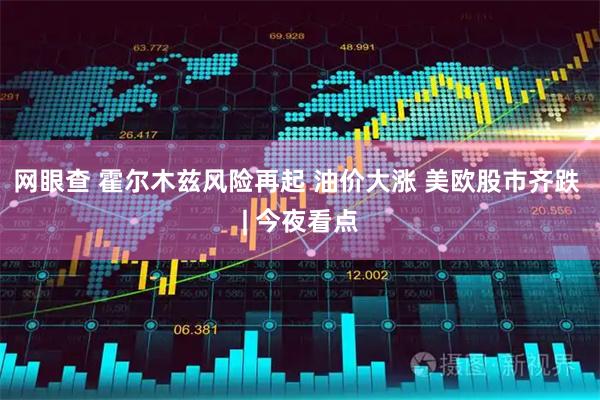 网眼查 霍尔木兹风险再起 油价大涨 美欧股市齐跌 | 今夜看点