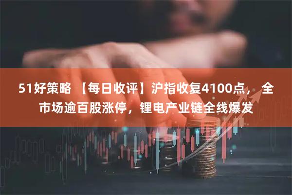 51好策略 【每日收评】沪指收复4100点， 全市场逾百股涨停，锂电产业链全线爆发